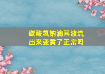 碳酸氢钠滴耳液流出来变黄了正常吗