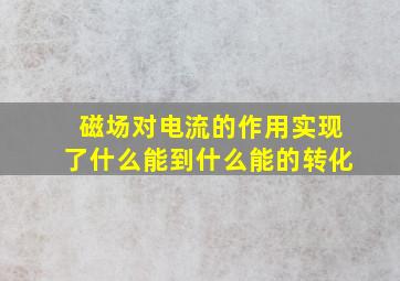 磁场对电流的作用实现了什么能到什么能的转化