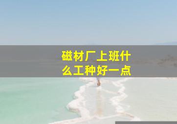 磁材厂上班什么工种好一点