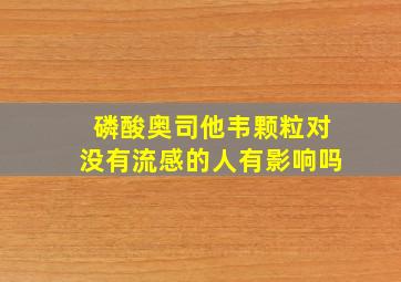 磷酸奥司他韦颗粒对没有流感的人有影响吗