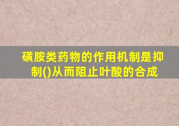 磺胺类药物的作用机制是抑制()从而阻止叶酸的合成