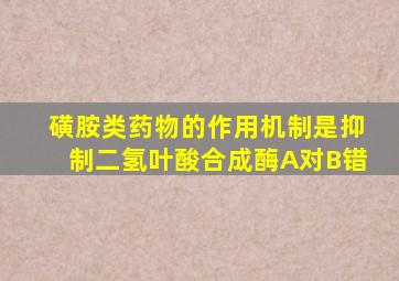 磺胺类药物的作用机制是抑制二氢叶酸合成酶A对B错