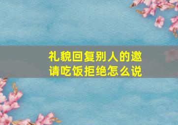 礼貌回复别人的邀请吃饭拒绝怎么说