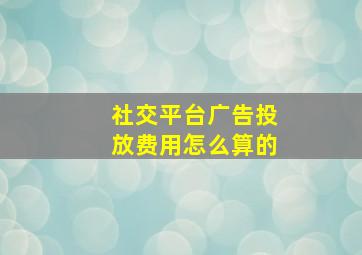 社交平台广告投放费用怎么算的