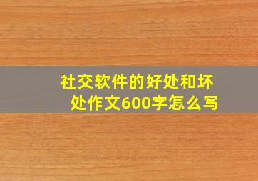 社交软件的好处和坏处作文600字怎么写