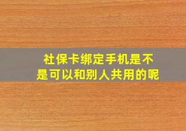 社保卡绑定手机是不是可以和别人共用的呢