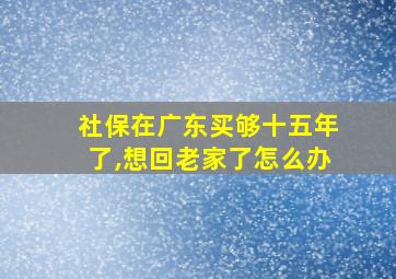 社保在广东买够十五年了,想回老家了怎么办