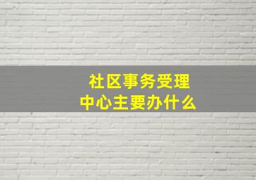 社区事务受理中心主要办什么