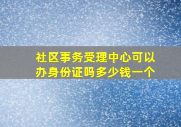 社区事务受理中心可以办身份证吗多少钱一个