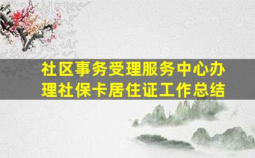 社区事务受理服务中心办理社保卡居住证工作总结