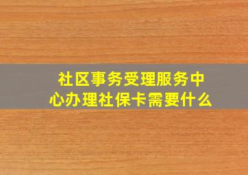 社区事务受理服务中心办理社保卡需要什么