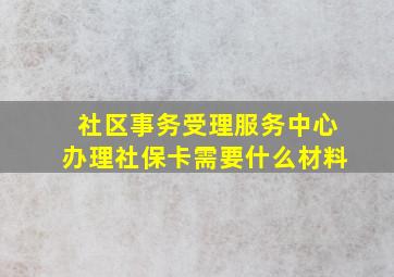 社区事务受理服务中心办理社保卡需要什么材料