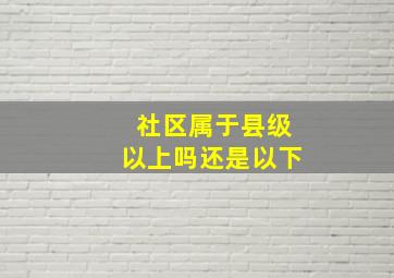 社区属于县级以上吗还是以下