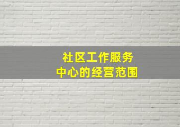 社区工作服务中心的经营范围