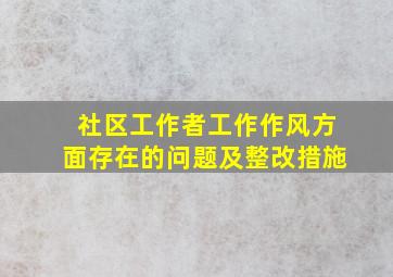 社区工作者工作作风方面存在的问题及整改措施