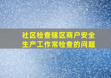 社区检查辖区商户安全生产工作常检查的问题