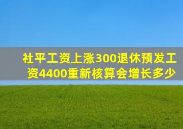 社平工资上涨300退休预发工资4400重新核算会增长多少