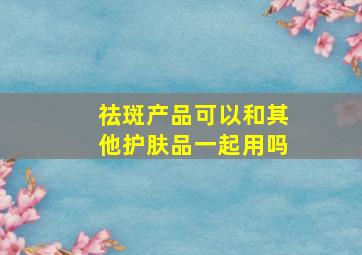 祛斑产品可以和其他护肤品一起用吗