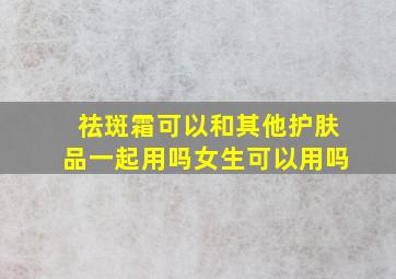 祛斑霜可以和其他护肤品一起用吗女生可以用吗