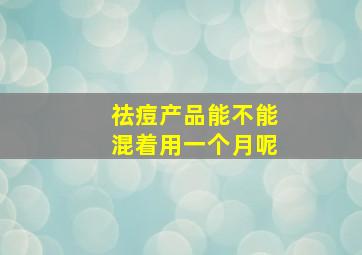 祛痘产品能不能混着用一个月呢