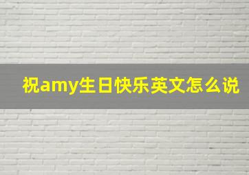 祝amy生日快乐英文怎么说