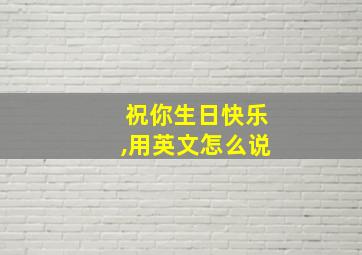 祝你生日快乐,用英文怎么说