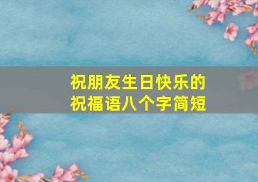 祝朋友生日快乐的祝福语八个字简短