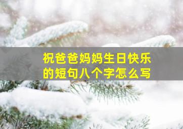 祝爸爸妈妈生日快乐的短句八个字怎么写