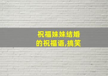 祝福妹妹结婚的祝福语,搞笑