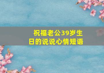 祝福老公39岁生日的说说心情短语