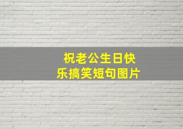 祝老公生日快乐搞笑短句图片