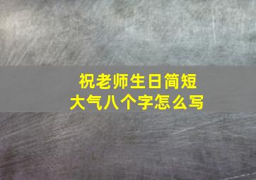 祝老师生日简短大气八个字怎么写