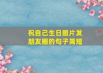 祝自己生日图片发朋友圈的句子简短