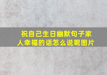 祝自己生日幽默句子家人幸福的话怎么说呢图片