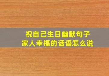 祝自己生日幽默句子家人幸福的话语怎么说