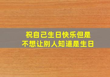 祝自己生日快乐但是不想让别人知道是生日