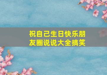 祝自己生日快乐朋友圈说说大全搞笑