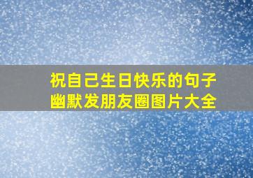 祝自己生日快乐的句子幽默发朋友圈图片大全