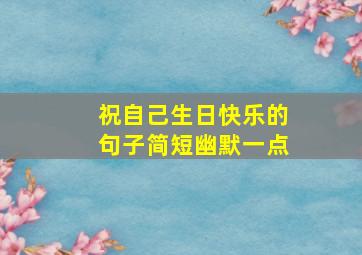 祝自己生日快乐的句子简短幽默一点