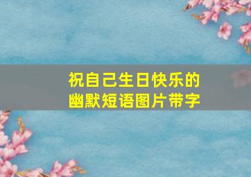 祝自己生日快乐的幽默短语图片带字