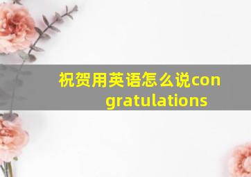 祝贺用英语怎么说congratulations