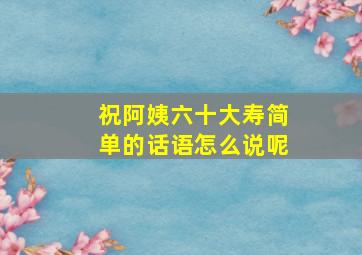 祝阿姨六十大寿简单的话语怎么说呢