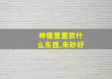 神像里面放什么东西,朱砂好