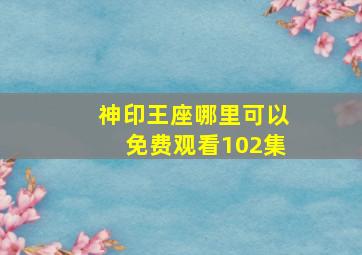 神印王座哪里可以免费观看102集