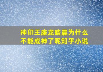 神印王座龙皓晨为什么不能成神了呢知乎小说