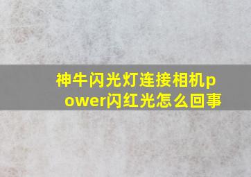 神牛闪光灯连接相机power闪红光怎么回事