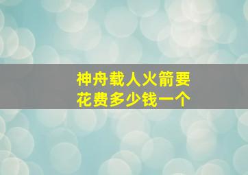 神舟载人火箭要花费多少钱一个