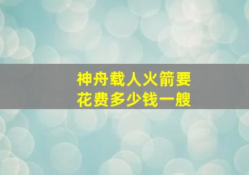 神舟载人火箭要花费多少钱一艘