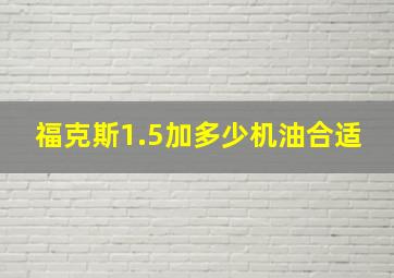 福克斯1.5加多少机油合适