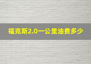 福克斯2.0一公里油费多少